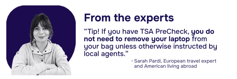 Tip from the experts: If you have TSA PreCheck, you do not need to remove your laptop from your bag unless otherwise instructed by local agents - from Sarah Pardi, European travel expert